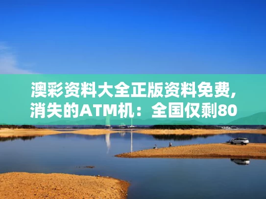 澳彩资料大全正版资料免费,消失的ATM机：全国仅剩80万台