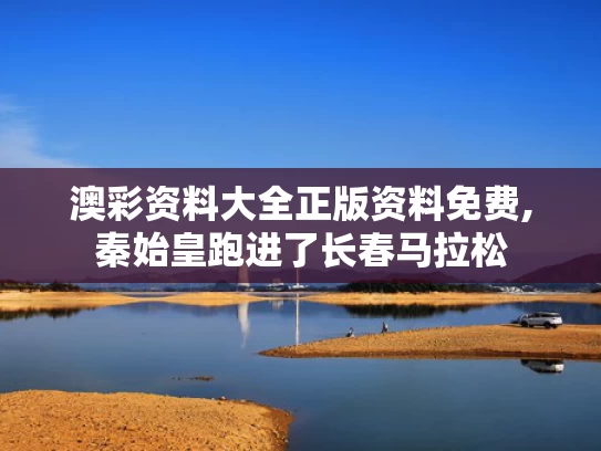 澳彩资料大全正版资料免费,秦始皇跑进了长春马拉松