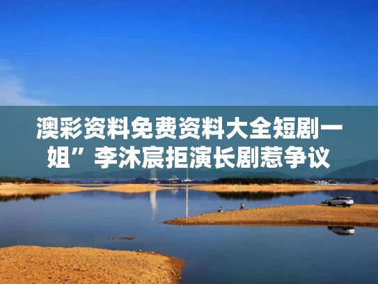 澳彩资料免费资料大全	短剧一姐”李沐宸拒演长剧惹争议