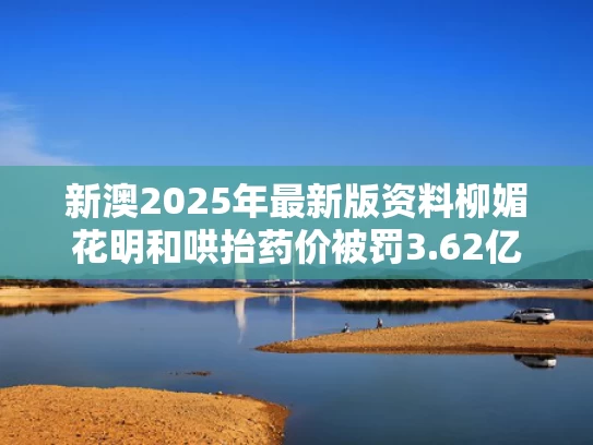 新澳2025年最新版资料柳媚花明和哄抬药价被罚3.62亿与哄抬药价被罚3.62亿是真的吗