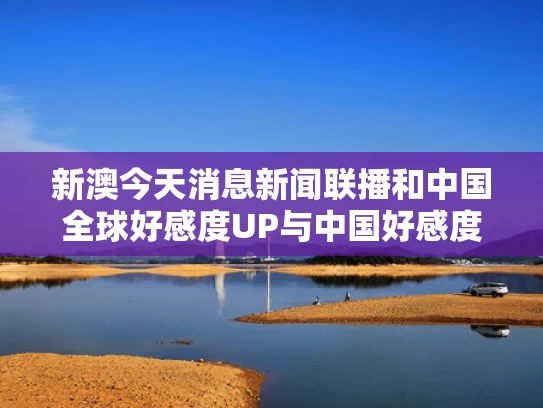 新澳今天消息新闻联播和中国全球好感度UP与中国好感度2021