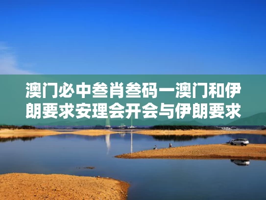 澳门必中叁肖叁码一澳门和伊朗要求安理会开会与伊朗要求安理会开会是真的吗