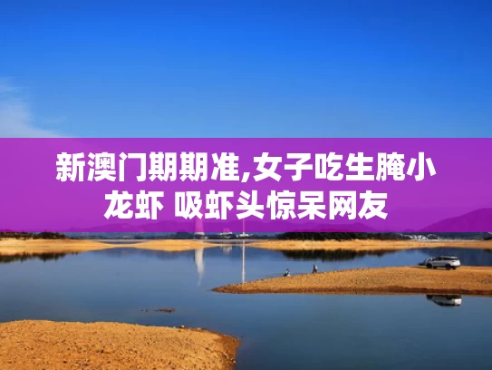 新澳门期期准,女子吃生腌小龙虾 吸虾头惊呆网友