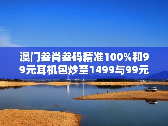 澳门叁肖叁码精准100%和99元耳机包炒至1499与99元耳机怎么样
