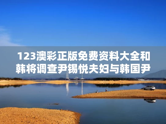 123澳彩正版免费资料大全	和韩将调查尹锡悦夫妇与韩国尹锡悦对中国的态度