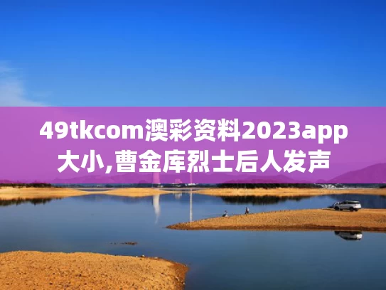 49tkcom澳彩资料2023app大小,曹金库烈士后人发声