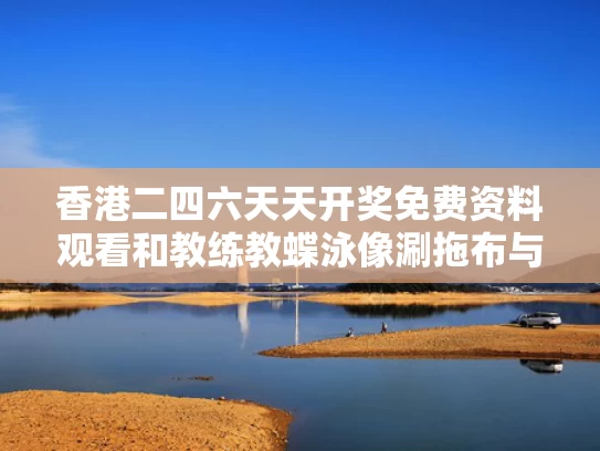 香港二四六天天开奖免费资料观看和教练教蝶泳像涮拖布与游泳教练不会蝶泳