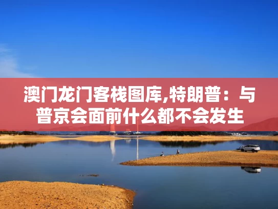 澳门龙门客栈图库,特朗普：与普京会面前什么都不会发生