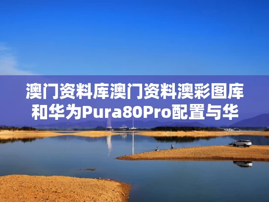 澳门资料库澳门资料澳彩图库和华为Pura80Pro配置与华为Pura80Pro配置出炉