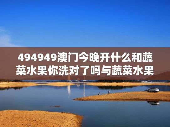 494949澳门今晚开什么和蔬菜水果你洗对了吗与蔬菜水果怎么洗最安全