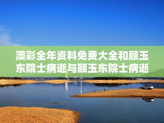 澳彩全年资料免费大全	和顾玉东院士病逝与顾玉东院士病逝了吗