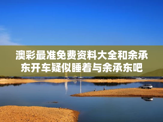 澳彩最准免费资料大全	和余承东开车疑似睡着与余承东吧