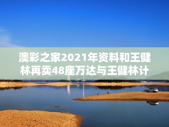 澳彩之家2021年资料	和王健林再卖48座万达与王健林计划要建5家万达