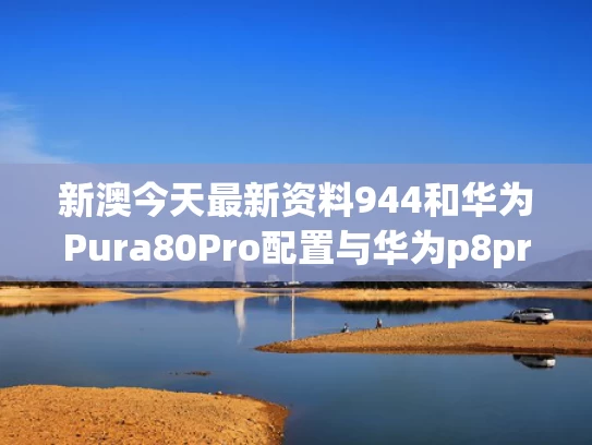 新澳今天最新资料944和华为Pura80Pro配置与华为p8pro参数配置