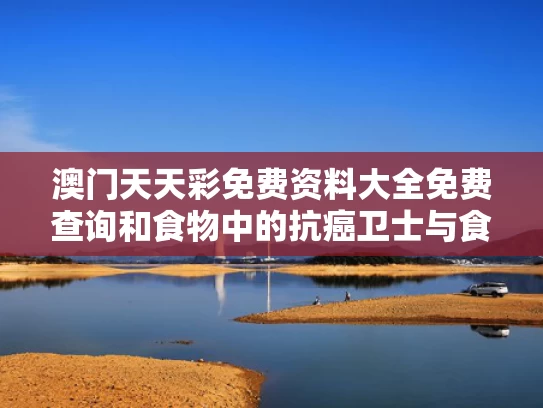 澳门天天彩免费资料大全免费查询和食物中的抗癌卫士与食物中的抗癌武器