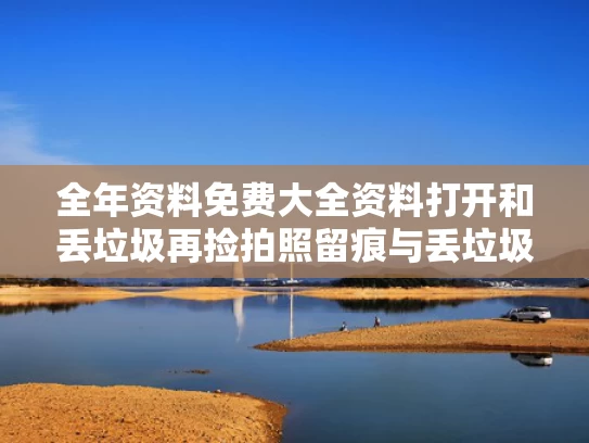 全年资料免费大全资料打开和丢垃圾再捡拍照留痕与丢垃圾再捡拍照留痕怎么办