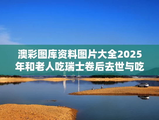 澳彩图库资料图片大全2025年和老人吃瑞士卷后去世与吃瑞士卷的危害