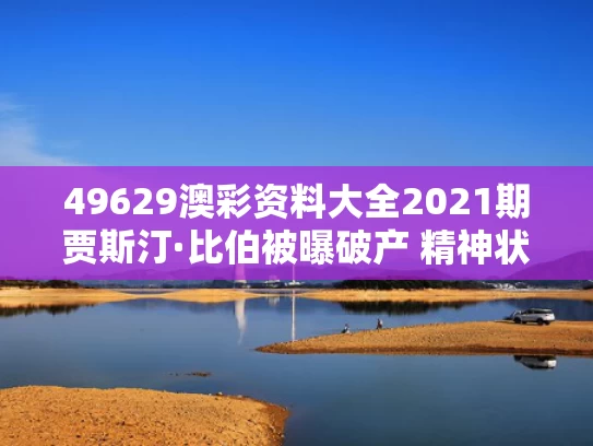 49629澳彩资料大全2021期	贾斯汀·比伯被曝破产 精神状态堪忧