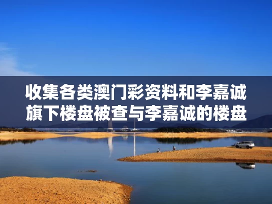 收集各类澳门彩资料	和李嘉诚旗下楼盘被查与李嘉诚的楼盘