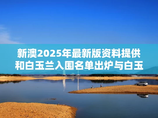 新澳2025年最新版资料提供和白玉兰入围名单出炉与白玉兰入围名单公布