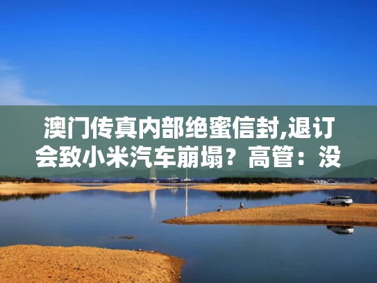 澳门传真内部绝蜜信封,退订会致小米汽车崩塌？高管：没说过