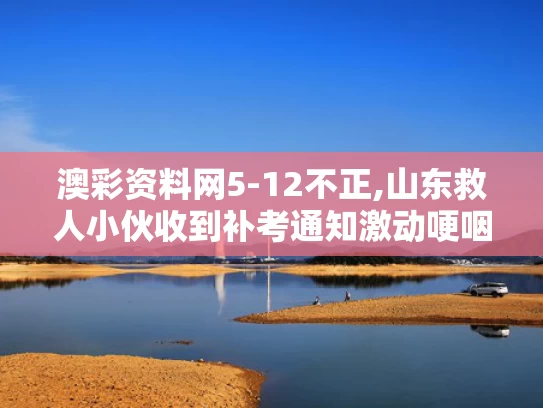 澳彩资料网5-12不正,山东救人小伙收到补考通知激动哽咽
