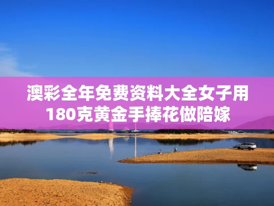 澳彩全年免费资料大全	女子用180克黄金手捧花做陪嫁