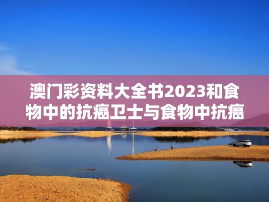 澳门彩资料大全书2023和食物中的抗癌卫士与食物中抗癌的元素是哪些
