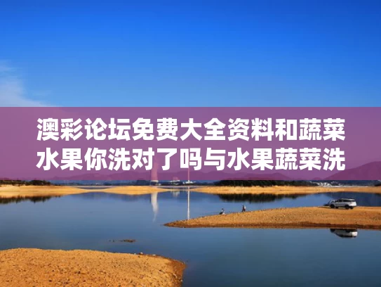 澳彩论坛免费大全资料	和蔬菜水果你洗对了吗与水果蔬菜洗干净