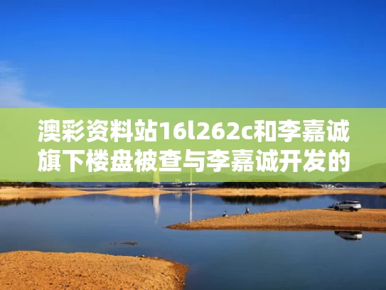 澳彩资料站16l262c和李嘉诚旗下楼盘被查与李嘉诚开发的小区