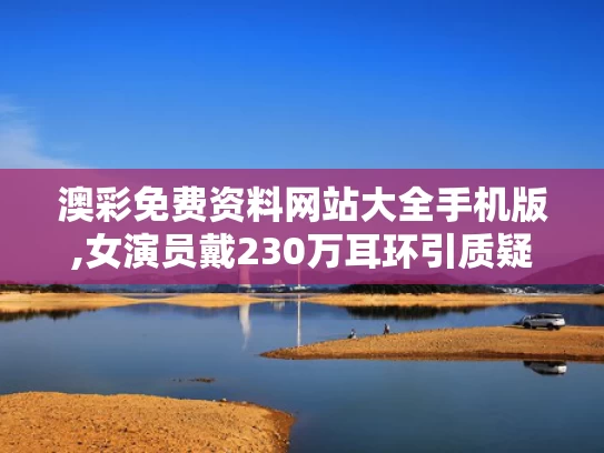澳彩免费资料网站大全手机版,女演员戴230万耳环引质疑 官方介入