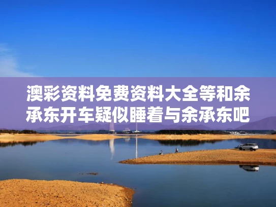 澳彩资料免费资料大全等和余承东开车疑似睡着与余承东吧