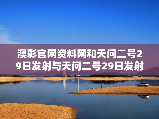 澳彩官网资料网和天问二号29日发射与天问二号29日发射视频