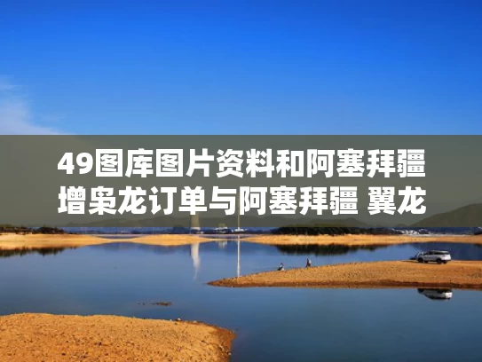 49图库图片资料和阿塞拜疆增枭龙订单与阿塞拜疆 翼龙