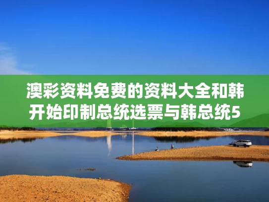 澳彩资料免费的资料大全	和韩开始印制总统选票与韩总统5月到访白宫