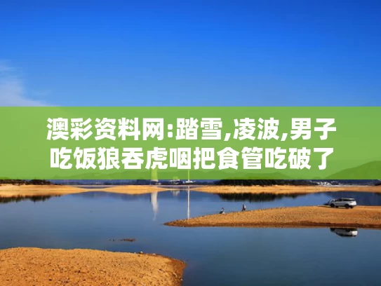 澳彩资料网:踏雪,凌波,男子吃饭狼吞虎咽把食管吃破了