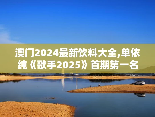 澳门2024最新饮料大全,单依纯《歌手2025》首期第一名
