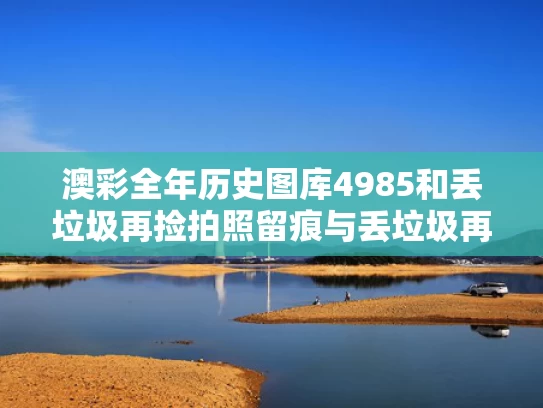 澳彩全年历史图库4985	和丢垃圾再捡拍照留痕与丢垃圾再捡拍照留痕了