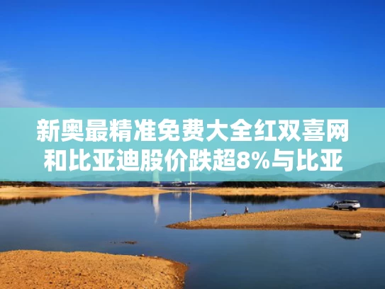 新奥最精准免费大全红双喜网和比亚迪股价跌超8%与比亚迪股票最近一直跌