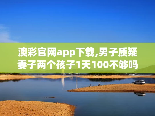 澳彩官网app下载,男子质疑妻子两个孩子1天100不够吗