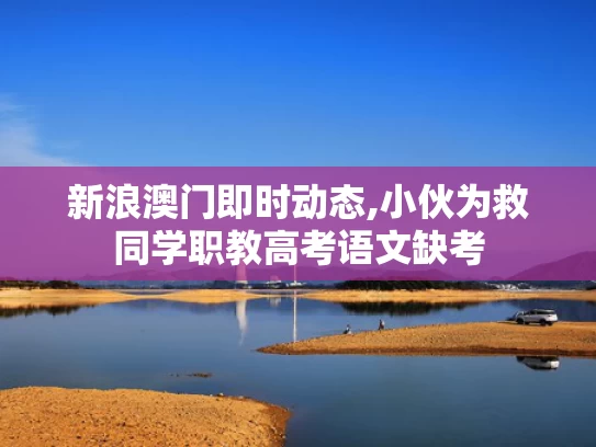 新浪澳门即时动态,小伙为救同学职教高考语文缺考