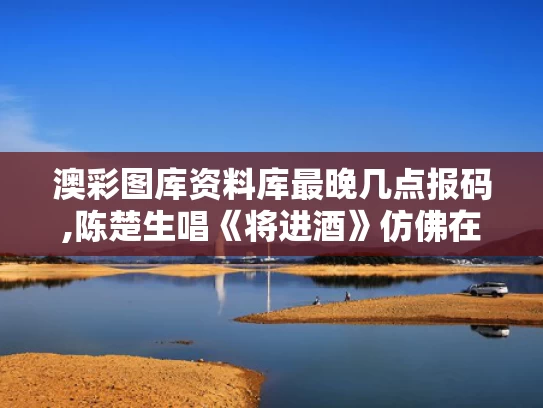 澳彩图库资料库最晚几点报码,陈楚生唱《将进酒》仿佛在跟李白对话