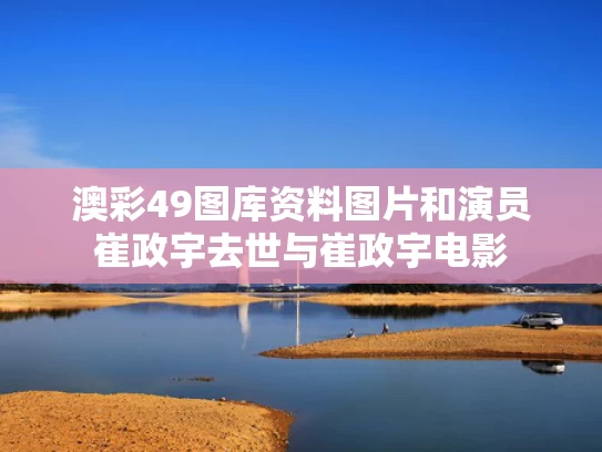 澳彩49图库资料图片和演员崔政宇去世与崔政宇电影