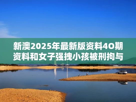 新澳2025年最新版资料4O期资料和女子强拽小孩被刑拘与女子强拽小孩被刑拘视频