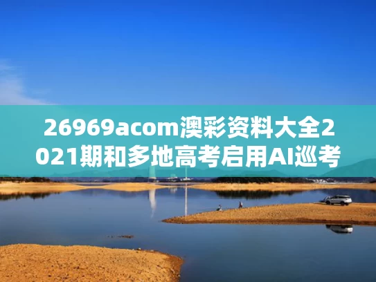 26969acom澳彩资料大全2021期	和多地高考启用AI巡考与高考巡考是什么