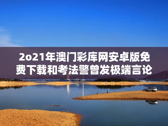 2o21年澳门彩库网安卓版免费下载和考法警曾发极端言论与警察法考有用吗