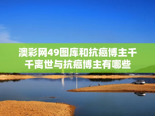 澳彩网49图库	和抗癌博主千千离世与抗癌博主有哪些