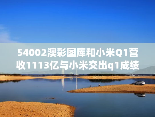 54002澳彩图库	和小米Q1营收1113亿与小米交出q1成绩单:营收净利双增长