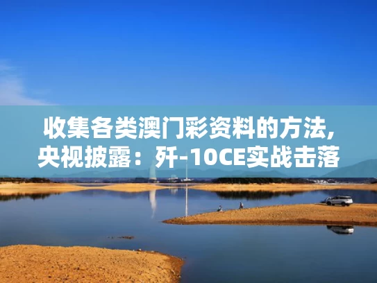 收集各类澳门彩资料的方法,央视披露：歼-10CE实战击落多架战机