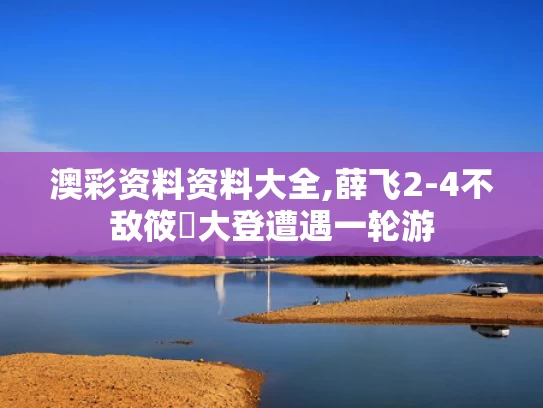 澳彩资料资料大全,薛飞2-4不敌筱塚大登遭遇一轮游